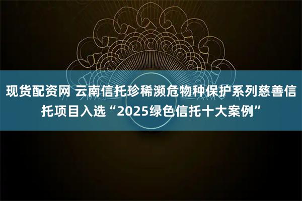 现货配资网 云南信托珍稀濒危物种保护系列慈善信托项目入选“2025绿色信托十大案例”