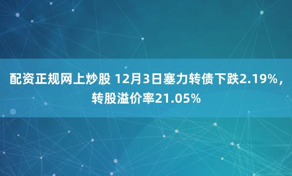 配资正规网上炒股 12月3日塞力转债下跌2.19%，转股溢价率21.05%