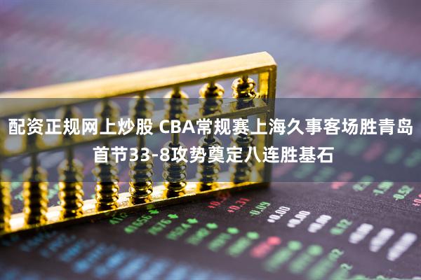 配资正规网上炒股 CBA常规赛上海久事客场胜青岛 首节33-8攻势奠定八连胜基石