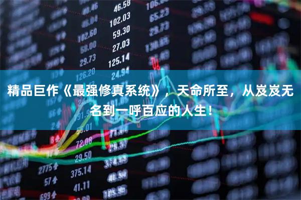 精品巨作《最强修真系统》，天命所至，从岌岌无名到一呼百应的人生！