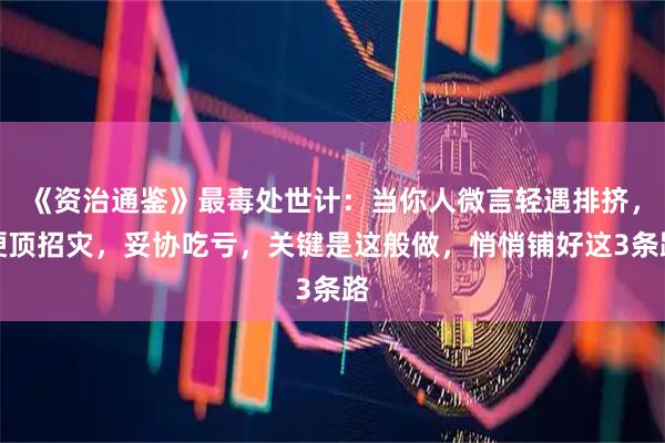 《资治通鉴》最毒处世计：当你人微言轻遇排挤，硬顶招灾，妥协吃亏，关键是这般做，悄悄铺好这3条路