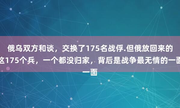 俄乌双方和谈，交换了175名战俘.但俄放回来的这175个兵，一个都没归家，背后是战争最无情的一面