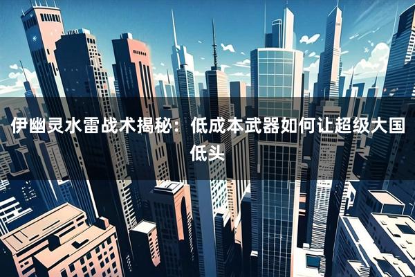 伊幽灵水雷战术揭秘:低成本武器如何让超级大国低头