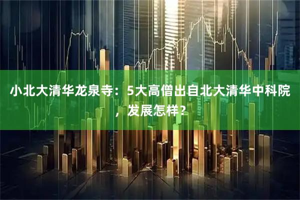 小北大清华龙泉寺：5大高僧出自北大清华中科院，发展怎样？