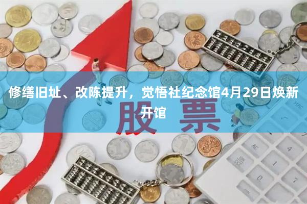 修缮旧址、改陈提升，觉悟社纪念馆4月29日焕新开馆