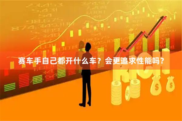 赛车手自己都开什么车？会更追求性能吗？