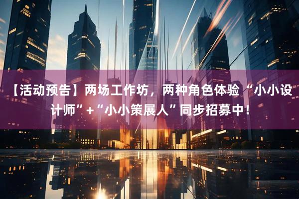 【活动预告】两场工作坊，两种角色体验 “小小设计师”+“小小策展人”同步招募中！