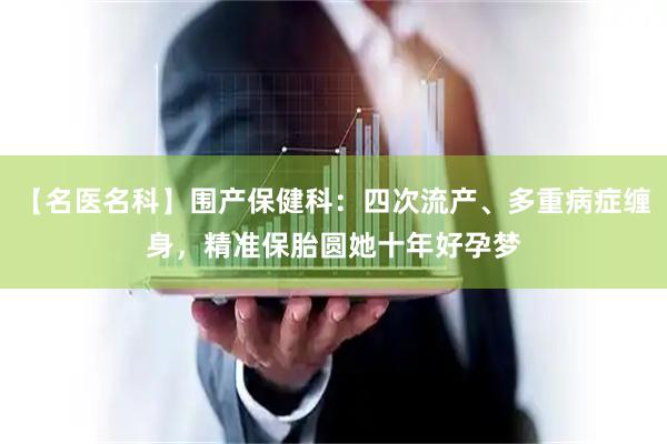 【名医名科】围产保健科：四次流产、多重病症缠身，精准保胎圆她十年好孕梦