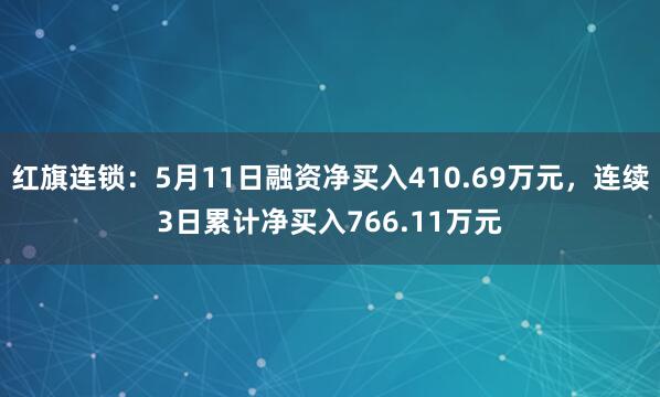 红旗连锁:5月11日融资净买入410.69万元,连续3日累计净买入766.11万元